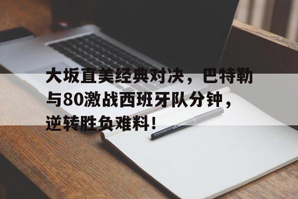包含大坂直美经典对决，巴特勒与80激战西班牙队分钟，逆转胜负难料！的词条